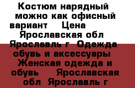 Костюм нарядный (можно как офисный вариант) › Цена ­ 5 000 - Ярославская обл., Ярославль г. Одежда, обувь и аксессуары » Женская одежда и обувь   . Ярославская обл.,Ярославль г.